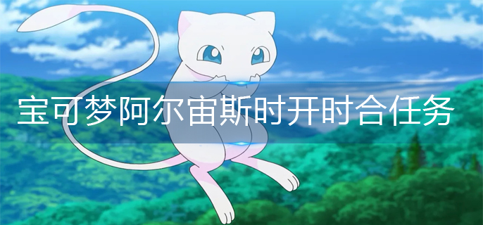 宝可梦阿尔宙斯时开时合任务怎么做
