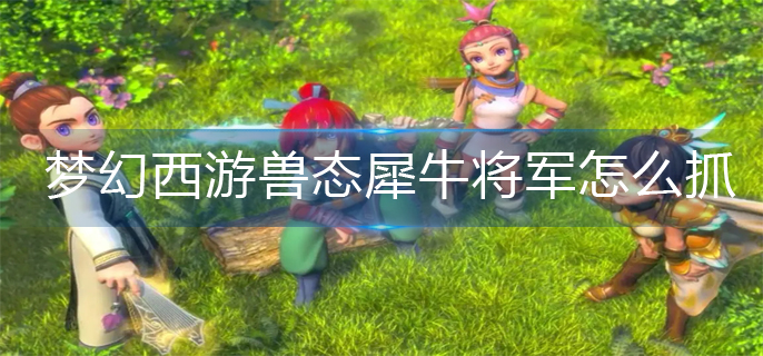 梦幻西游兽态犀牛将军怎么抓