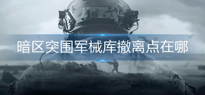 暗區突圍軍械庫撤離點在哪-軍械庫撤離點介紹