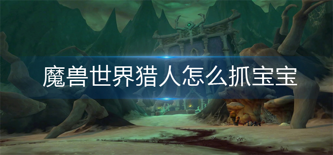 魔兽世界猎人怎么抓宝宝-猎人抓宝宝方法