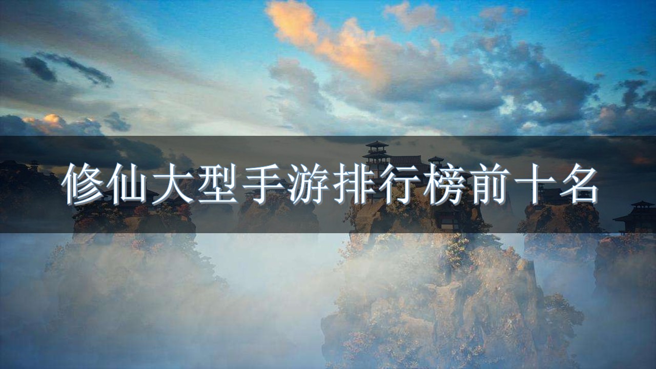 修仙大型手游排行榜前十名-大型免费修仙手游排行榜前十名