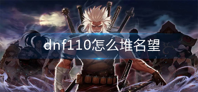 dnf110怎么堆名望-110堆名望方法