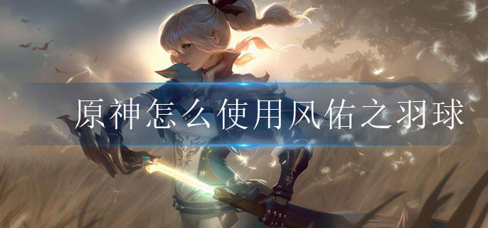 原神怎么使用风佑之羽球