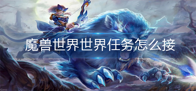魔兽世界世界任务怎么接-世界任务领取方法