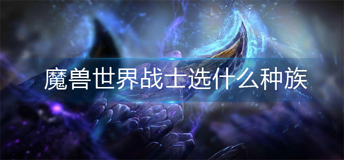 魔兽世界战士选什么种族-战士种族推荐