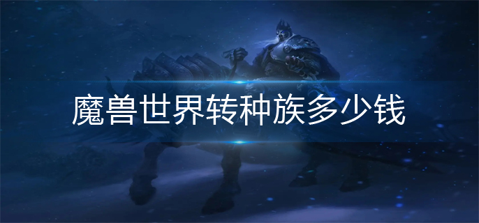 魔兽世界转种族多少钱-转种族花费一览