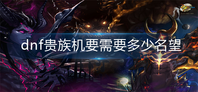 dnf贵族机要需要多少名望-贵族机要所需名望介绍