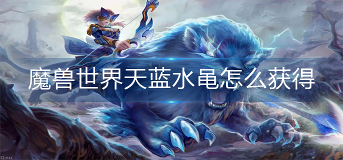 魔兽世界天蓝水黾怎么获得-天蓝水黾获得方法