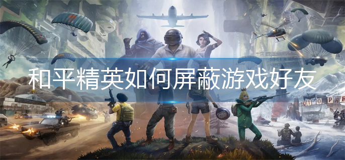 和平精英如何屏蔽游戏好友-屏蔽游戏好友操作方法
