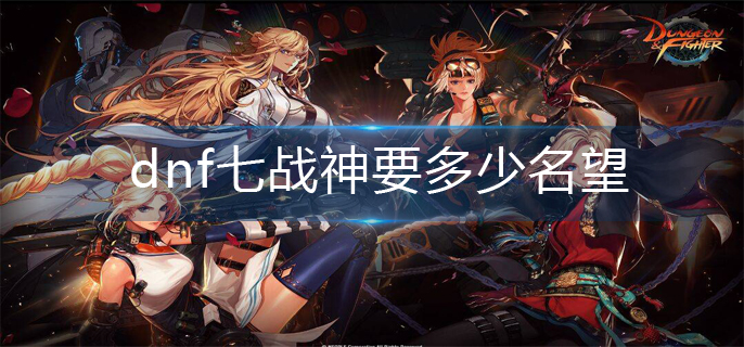 dnf七战神要多少名望-七战神所需名望介绍