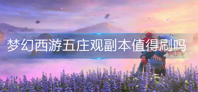 梦幻西游五庄观副本值得刷吗-五庄观副本性价比推荐