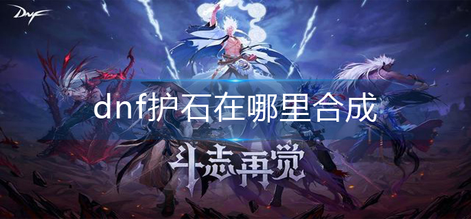 dnf护石在哪里合成-护石合成位置