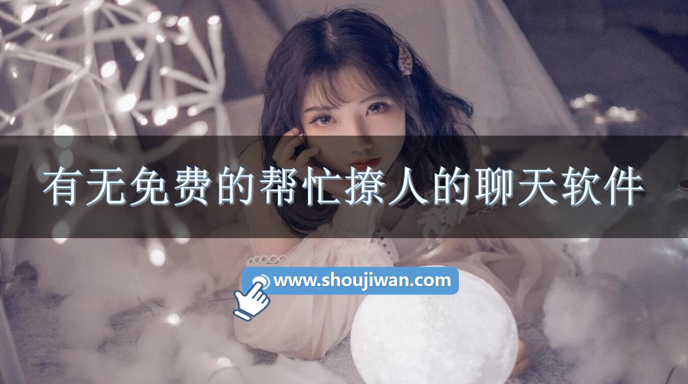 有无免费的帮忙撩人的聊天软件-帮忙撩人的聊天软件下载免费