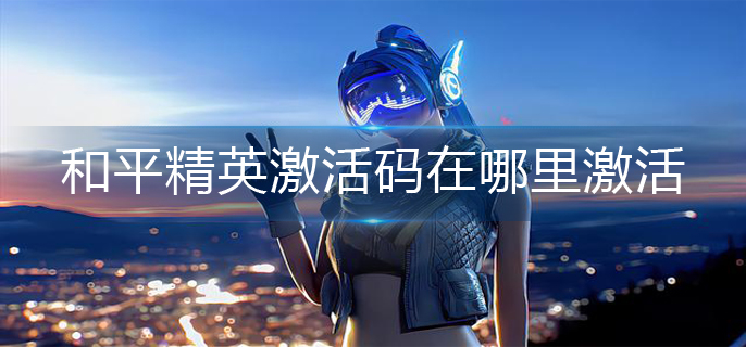 和平精英激活码在哪里激活-激活码使用方法