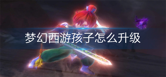梦幻西游孩子怎么升级-孩子升级攻略