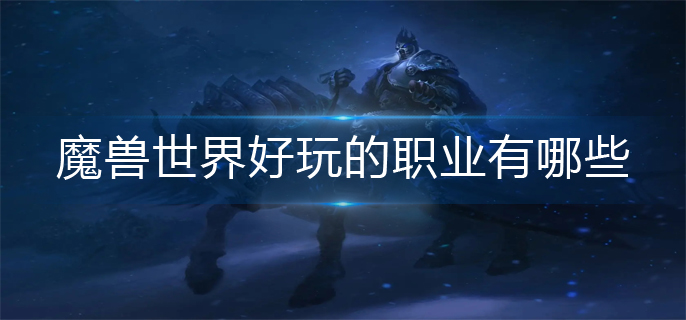 魔兽世界好玩的职业有哪些-好玩的职业排行