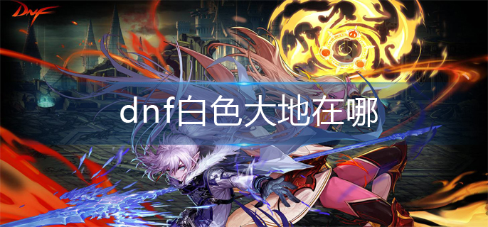 dnf白色大地在哪-白色大地位置介绍