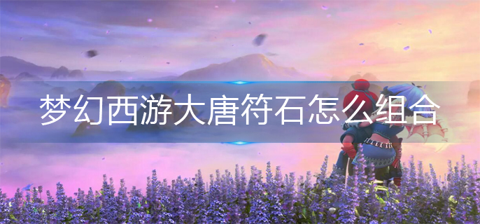 梦幻西游大唐符石怎么组合-大唐符石组合推荐