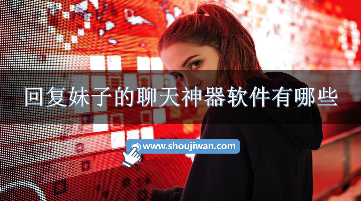 回复妹子的聊天神器软件有哪些-跟妹子聊天回复的软件免费