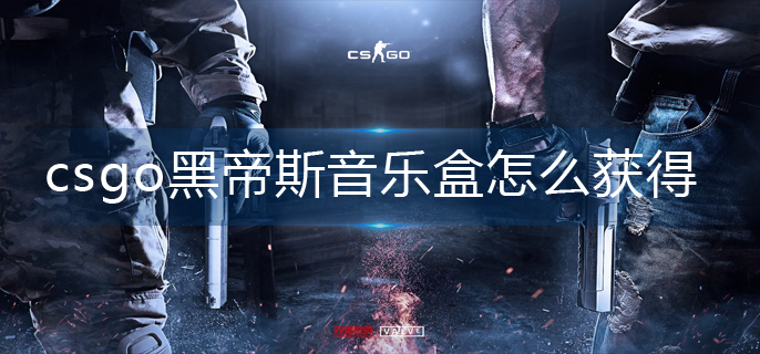 csgo黑帝斯音乐盒怎么获得-黑帝斯音乐盒获取方法