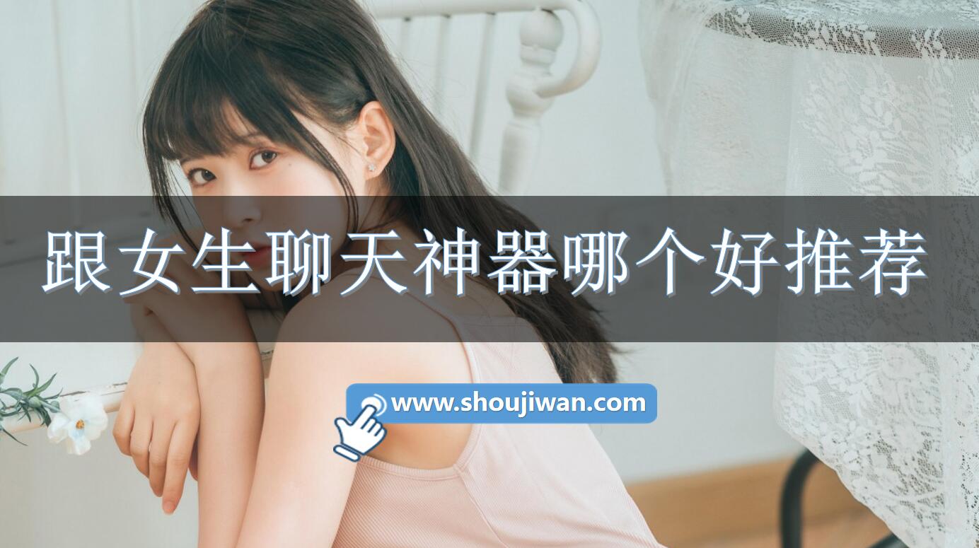 跟女生聊天神器哪个好推荐-与女朋友的聊天神器排行榜 跟女生聊天神器哪个好推荐-与女朋友的聊天神器排行榜