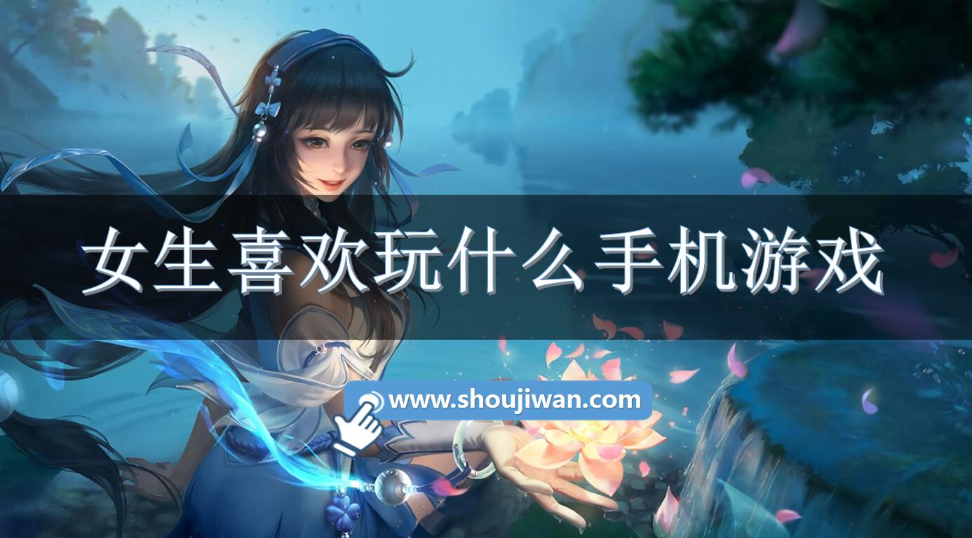 女生喜欢玩什么手机游戏-女孩子喜欢的游戏大全下载 女生喜欢玩什么手机游戏-女孩子喜欢的游戏大全下载