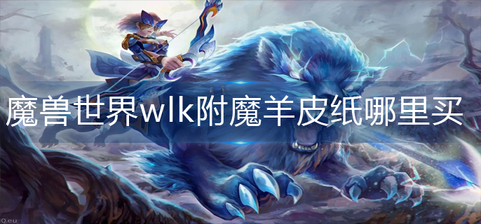 魔兽世界wlk附魔羊皮纸哪里买-wlk附魔羊皮纸购买攻略
