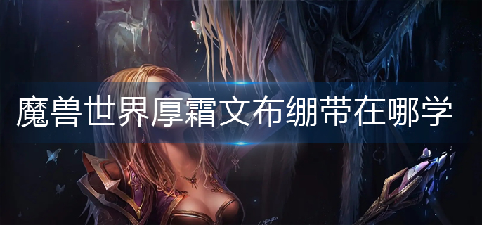 魔兽世界wlk厚霜文布绷带在哪学-wlk厚霜文布绷带学习位置 魔兽世界wlk厚霜文布绷带在哪学-wlk厚霜文布绷带学习位置