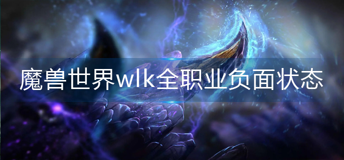 魔兽世界wlk全职业负面状态有哪些-wlk全职业负面状态大全