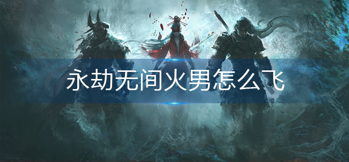 永劫无间火男怎么飞