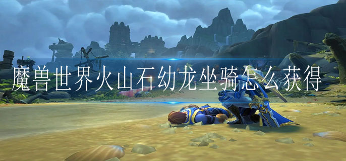 魔兽世界火山石幼龙坐骑怎么获得