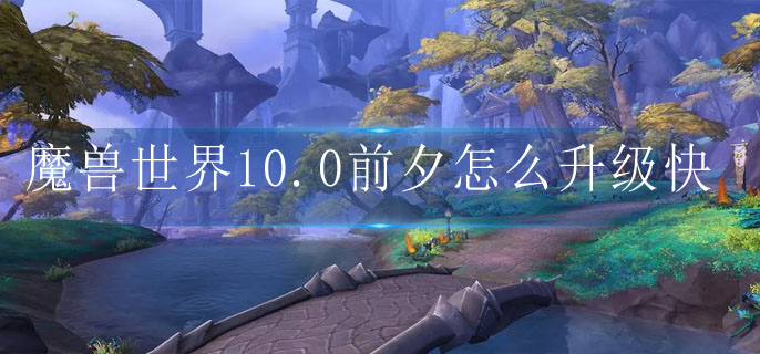 魔兽世界10.0前夕怎么升级快