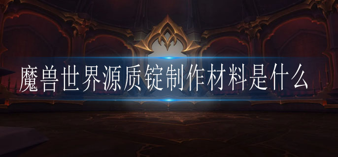 魔兽世界源质锭制作材料是什么