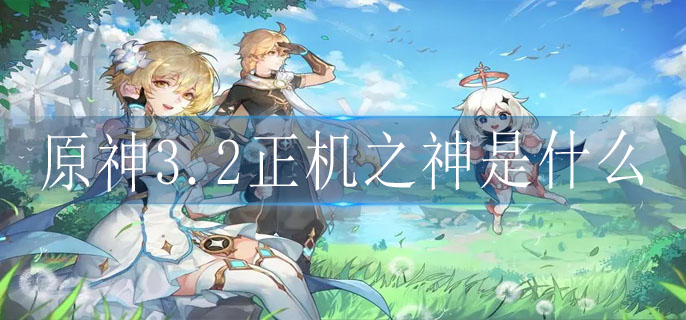 原神3.2正机之神是什么