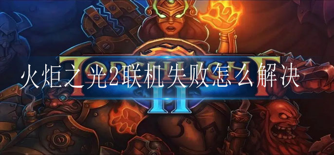 火炬之光2联机失败怎么解决
