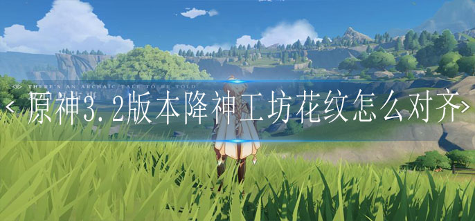 原神3.2版本降神工坊花纹怎么对齐