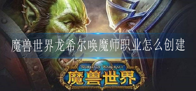 魔兽世界龙希尔唤魔师职业怎么创建