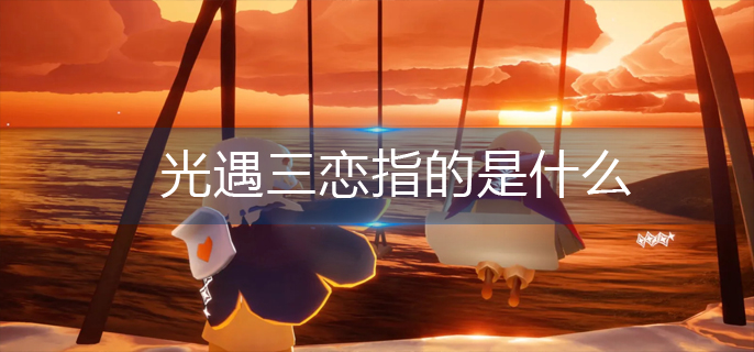 光遇三恋指的是什么-三恋指意思解析