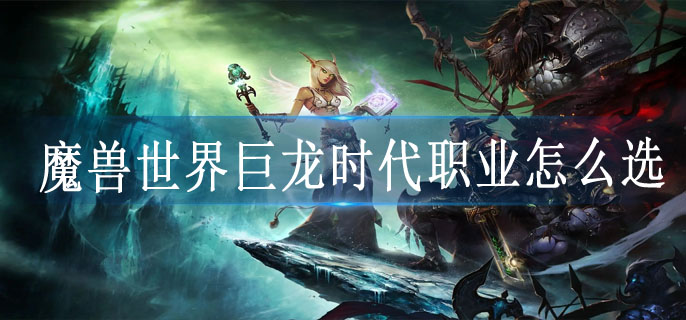 魔兽世界巨龙时代职业怎么选