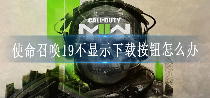 使命召唤19不显示下载按钮怎么办