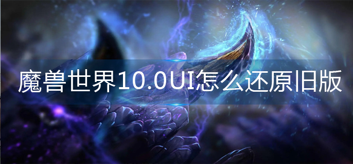 魔兽世界10.0UI怎么还原旧版-10.0UI旧版还原方法