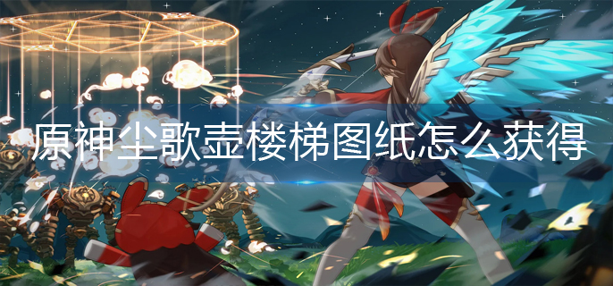 原神尘歌壶楼梯图纸怎么获得-尘歌壶楼梯图纸获得攻略