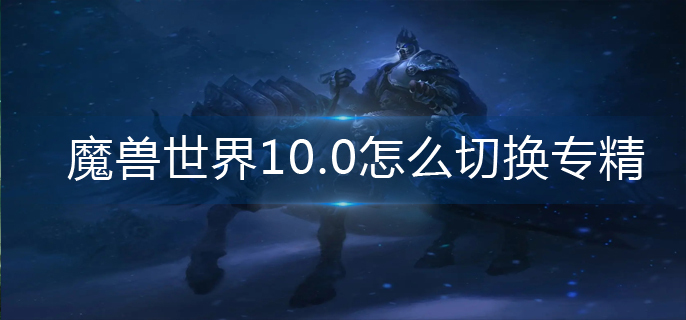 魔兽世界10.0怎么切换专精