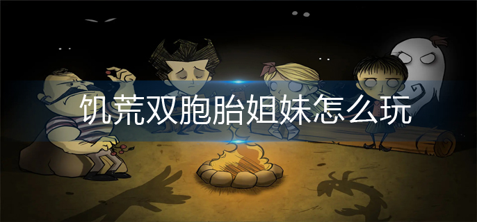 饥荒双胞胎姐妹怎么玩-双胞胎姐妹玩法推荐 饥荒双胞胎姐妹怎么玩-双胞胎姐妹玩法推荐