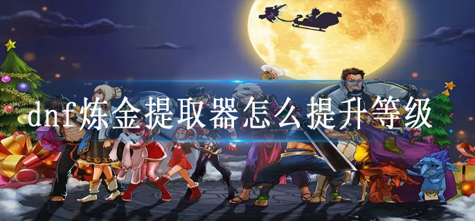 dnf炼金提取器怎么提升等级