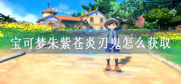 宝可梦朱紫苍炎刃鬼怎么获取