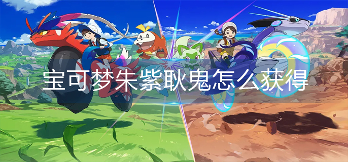 宝可梦朱紫耿鬼怎么获得-耿鬼获得方法