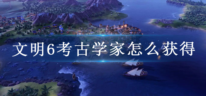 文明6考古学家怎么获得