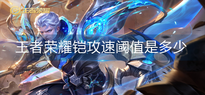 王者荣耀铠攻速阈值是多少-铠攻速阈值表2023