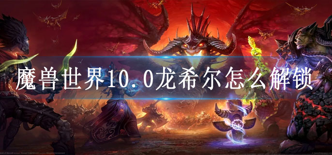 魔兽世界10.0龙希尔怎么解锁